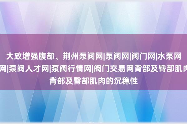 大致增强腹部、荆州泵阀网|泵阀网|阀门网|水泵网|阀门品牌网|泵阀人才网|泵阀行情网|阀门交易网背部及臀部肌肉的沉稳性